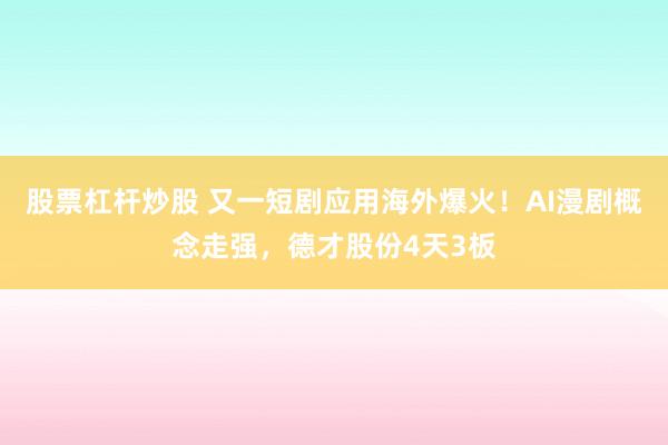 股票杠杆炒股 又一短剧应用海外爆火！AI漫剧概念走强，德才股份4天3板