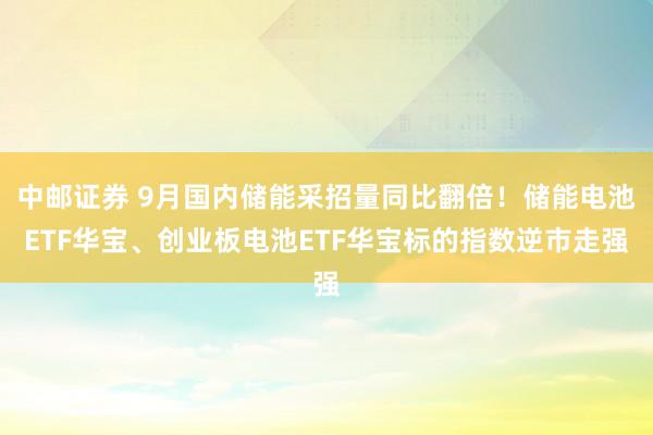 中邮证券 9月国内储能采招量同比翻倍！储能电池ETF华宝、创业板电池ETF华宝标的指数逆市走强