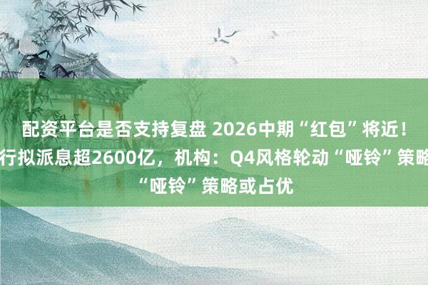 配资平台是否支持复盘 2026中期“红包”将近！21家银行拟派息超2600亿，机构：Q4风格轮动“哑铃”策略或占优