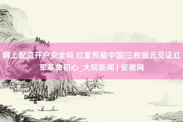 网上配资开户安全吗 红星照耀中国|三枚银元见证红军革命初心_大皖新闻 | 安徽网