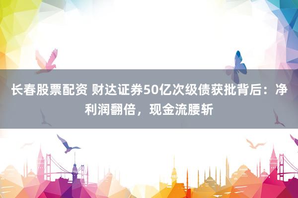 长春股票配资 财达证券50亿次级债获批背后：净利润翻倍，现金流腰斩