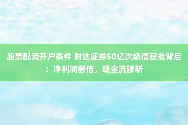 股票配资开户条件 财达证券50亿次级债获批背后：净利润翻倍，现金流腰斩
