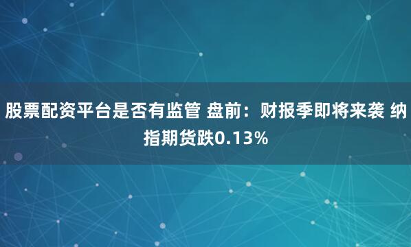 股票配资平台是否有监管 盘前：财报季即将来袭 纳指期货跌0.13%