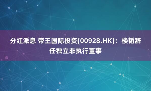 分红派息 帝王国际投资(00928.HK)：楼韬辞任独立非执行董事