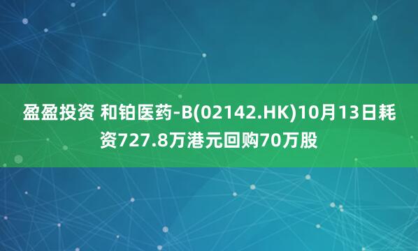盈盈投资 和铂医药-B(02142.HK)10月13日耗资727.8万港元回购70万股