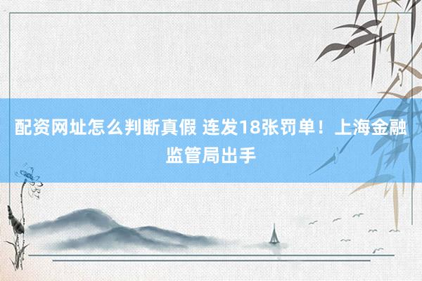 配资网址怎么判断真假 连发18张罚单！上海金融监管局出手