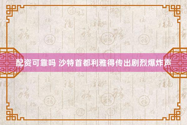 配资可靠吗 沙特首都利雅得传出剧烈爆炸声