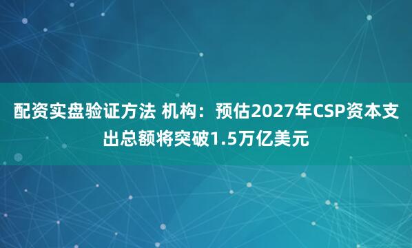配资实盘验证方法 机构：预估2027年CSP资本支出总额将突破1.5万亿美元