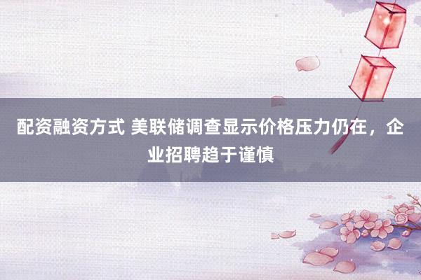 配资融资方式 美联储调查显示价格压力仍在，企业招聘趋于谨慎