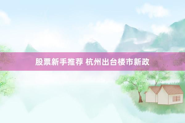股票新手推荐 杭州出台楼市新政