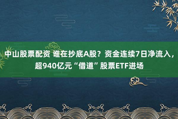 中山股票配资 谁在抄底A股？资金连续7日净流入，超940亿元“借道”股票ETF进场
