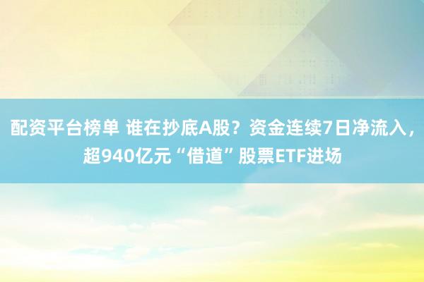 配资平台榜单 谁在抄底A股？资金连续7日净流入，超940亿元“借道”股票ETF进场