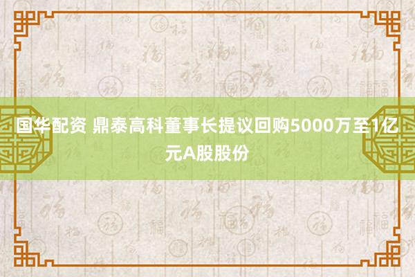 国华配资 鼎泰高科董事长提议回购5000万至1亿元A股股份