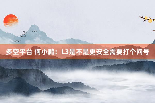 多空平台 何小鹏：L3是不是更安全需要打个问号
