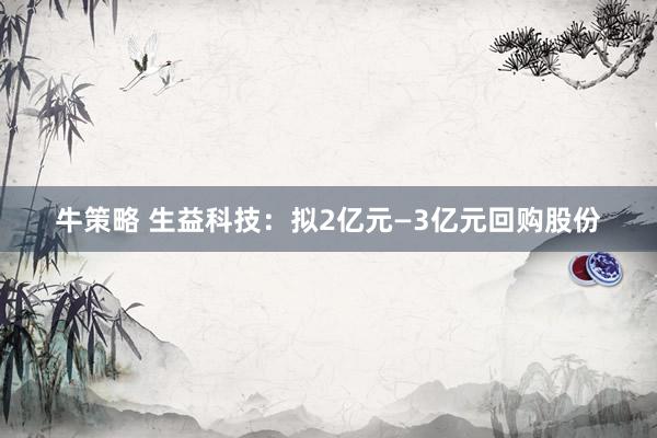 牛策略 生益科技：拟2亿元—3亿元回购股份